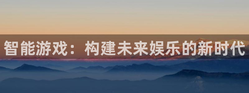 三牛娱乐管网客服电话：智能游戏：构建未来娱乐的新时代